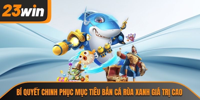 Bí quyết chinh phục mục tiêu bắn cá rùa xanh giá trị cao