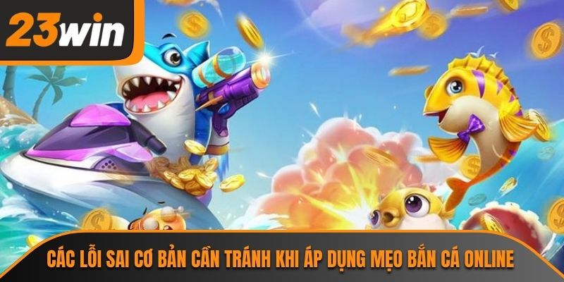 Các lỗi sai cơ bản cần tránh khi áp dụng mẹo bắn cá online