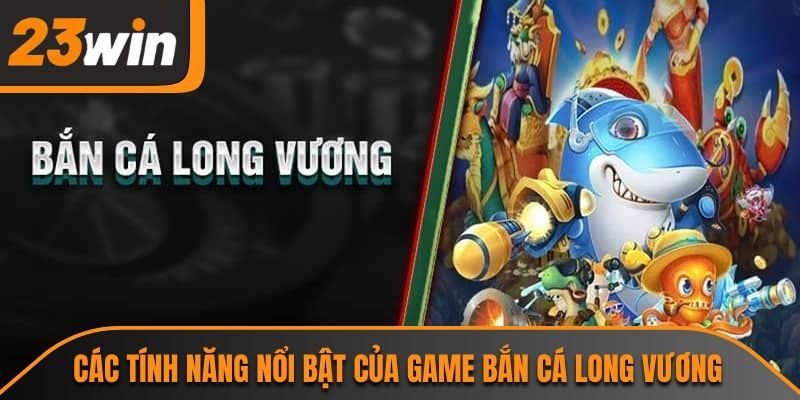 Các tính năng nổi bật của game bắn cá long vương