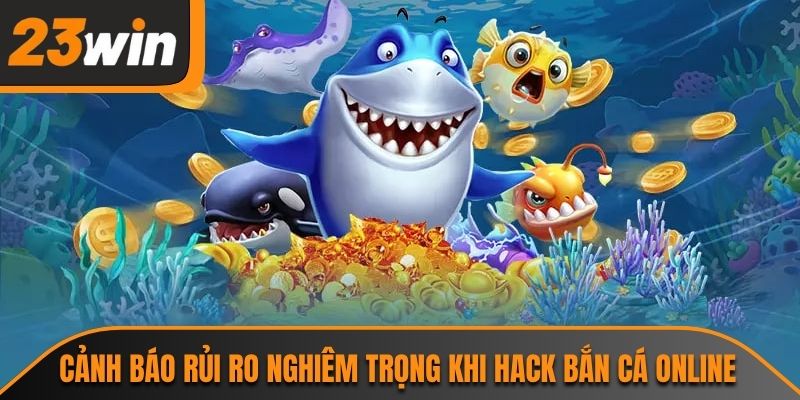 Cảnh báo rủi ro nghiêm trọng khi hack bắn cá online