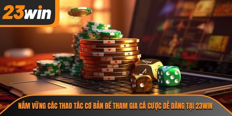 Nắm vững các thao tác cơ bản để tham gia cá cược dễ dàng tại 23WIN