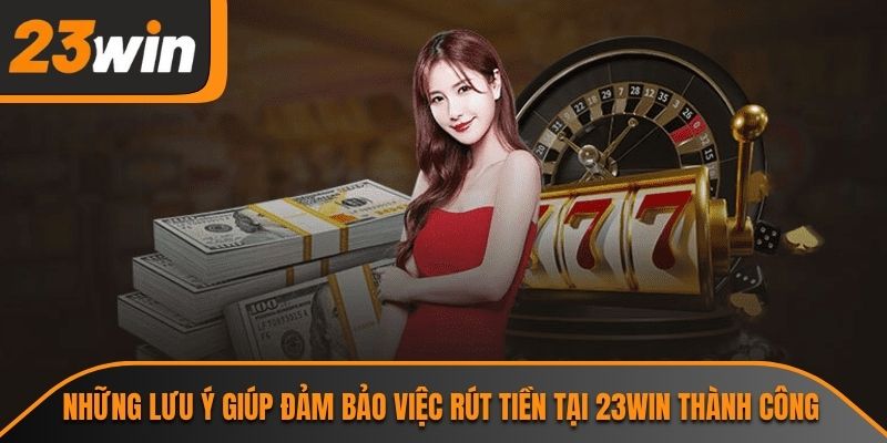 Những lưu ý giúp đảm bảo việc rút tiền tại 23WIN thành công