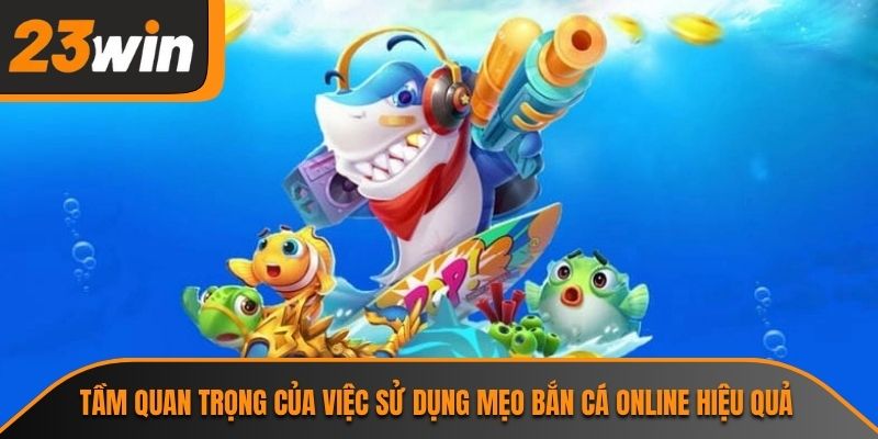 Tầm quan trọng của việc sử dụng mẹo bắn cá online hiệu quả