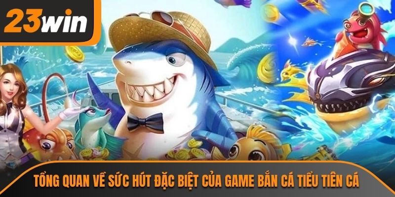 Tổng quan về sức hút đặc biệt của game bắn cá tiểu tiên cá