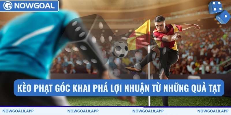 Kèo phạt góc khai phá lợi nhuận từ những quả tạt